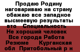 Продаю Родину.наговариваю на страну.обажаю все западное.высмеевую результаты вто › Специальность ­ Не хороший человек - Все города Работа » Резюме   . Курганская обл.,Притобольный р-н